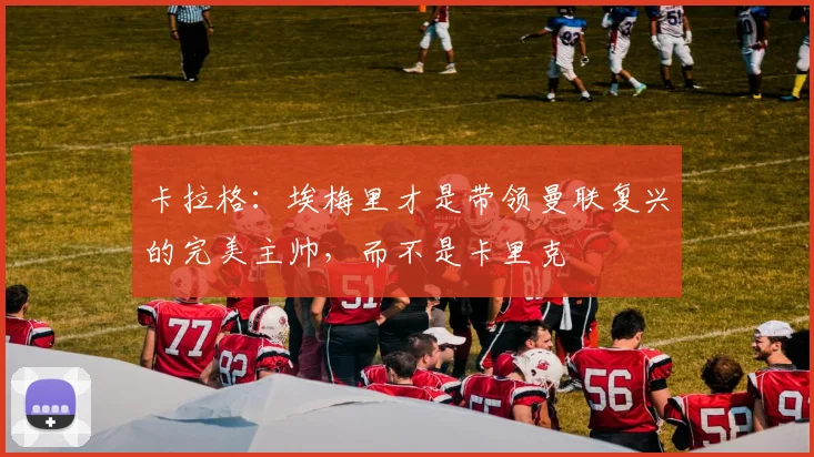 卡拉格：埃梅里才是带领曼联复兴的完美主帅，而不是卡里克