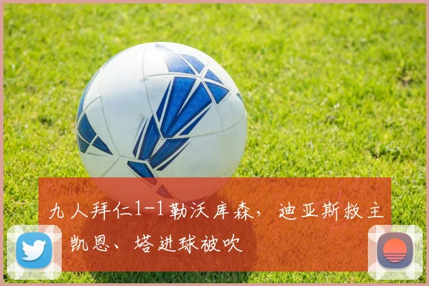 九人拜仁1-1勒沃库森，迪亚斯救主，凯恩、塔进球被吹