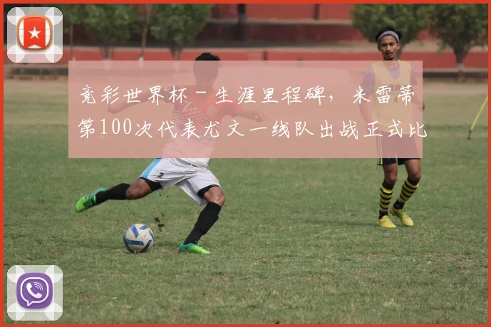 竞彩世界杯 - 生涯里程碑，米雷蒂第100次代表尤文一线队出战正式比赛