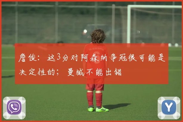 詹俊：这3分对阿森纳争冠很可能是决定性的；曼城不能出错